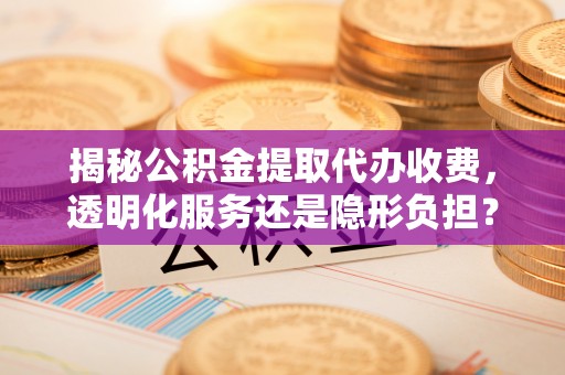 五原揭秘公积金提取代办收费，透明化服务还是隐形负担？
