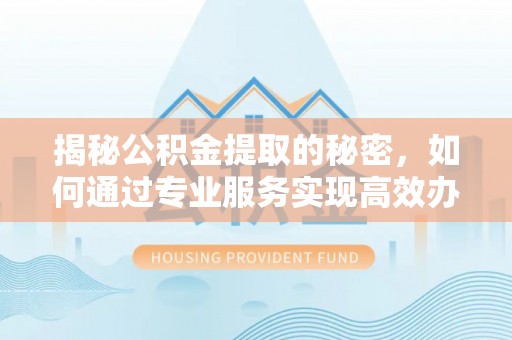 五原揭秘公积金提取的秘密，如何通过专业服务实现高效办理？