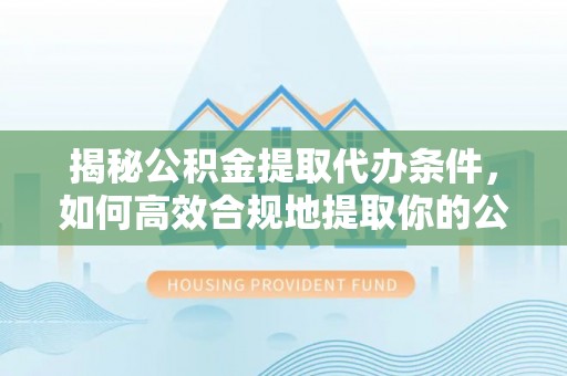 五原揭秘公积金提取代办条件，如何高效合规地提取你的公积金