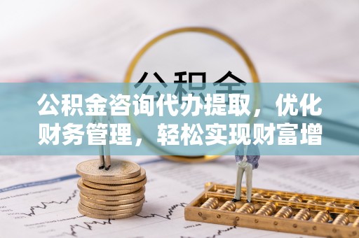 五原公积金咨询代办提取，优化财务管理，轻松实现财富增值