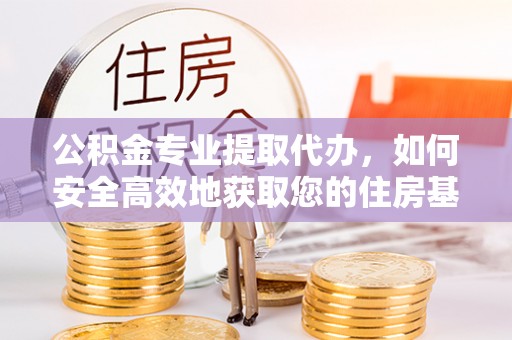 五原公积金专业提取代办，如何安全高效地获取您的住房基金