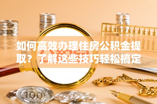 五原如何高效办理住房公积金提取？了解这些技巧轻松搞定