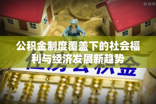 五原公积金制度覆盖下的社会福利与经济发展新趋势