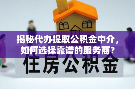 五原揭秘代办提取公积金中介，如何选择靠谱的服务商？