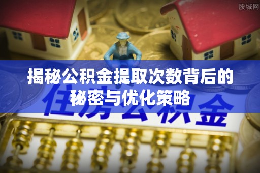 五原揭秘公积金提取次数背后的秘密与优化策略