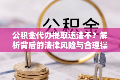 五原公积金代办提取违法不？解析背后的法律风险与合理操作