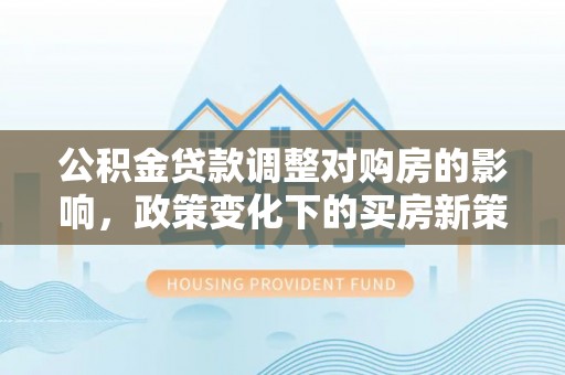 五原公积金贷款调整对购房的影响，政策变化下的买房新策略