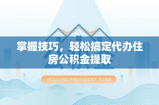 五原掌握技巧，轻松搞定代办住房公积金提取
