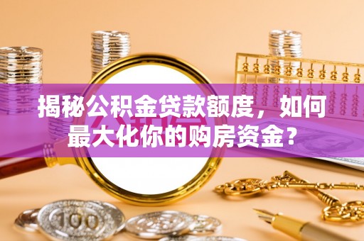 五原揭秘公积金贷款额度，如何最大化你的购房资金？