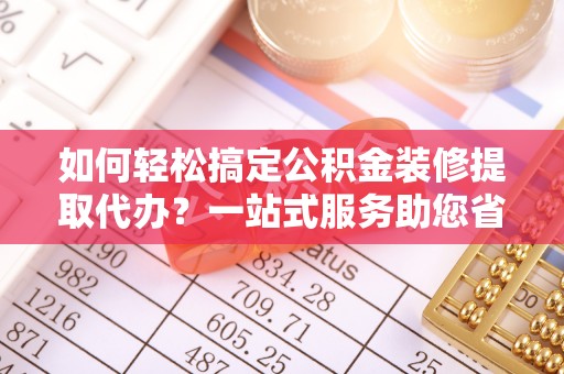 五原如何轻松搞定公积金装修提取代办？一站式服务助您省时省心
