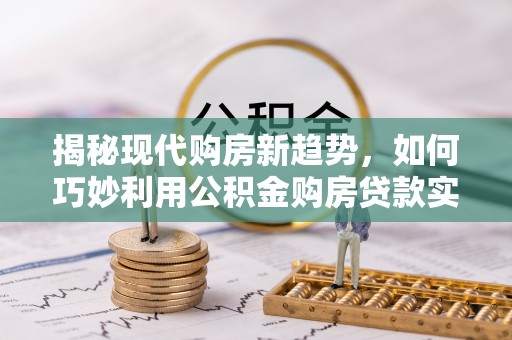 五原揭秘现代购房新趋势，如何巧妙利用公积金购房贷款实现梦想家园