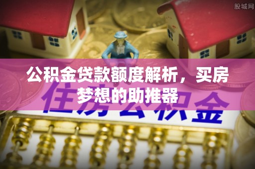 五原公积金贷款额度解析，买房梦想的助推器