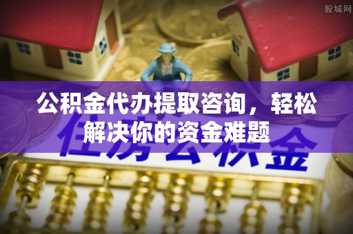 五原公积金代办提取咨询，轻松解决你的资金难题