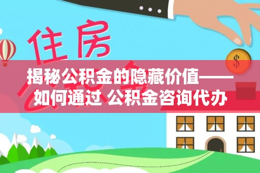 五原揭秘公积金的隐藏价值——如何通过 公积金咨询代办提取 优化财富管理