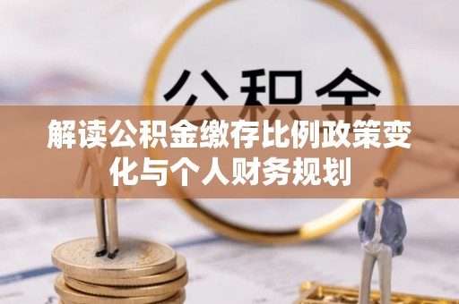 五原解读公积金缴存比例政策变化与个人财务规划
