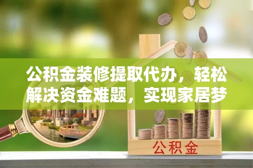五原公积金装修提取代办，轻松解决资金难题，实现家居梦想