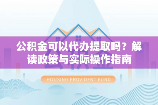 五原公积金可以代办提取吗？解读政策与实际操作指南