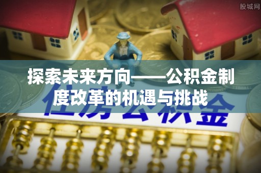五原探索未来方向——公积金制度改革的机遇与挑战