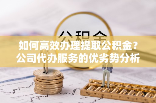 五原如何高效办理提取公积金？公司代办服务的优劣势分析