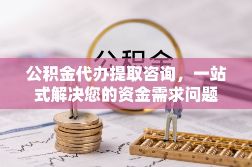 五原公积金代办提取咨询，一站式解决您的资金需求问题