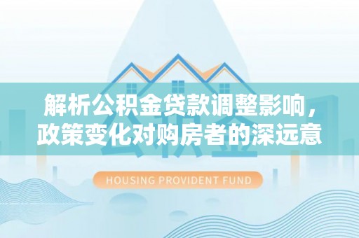 五原解析公积金贷款调整影响，政策变化对购房者的深远意义