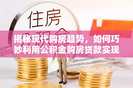 五原揭秘现代购房趋势，如何巧妙利用公积金购房贷款实现置业梦想