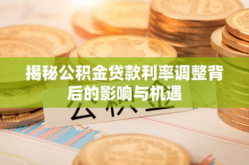 五原揭秘公积金贷款利率调整背后的影响与机遇