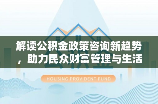 五原解读公积金政策咨询新趋势，助力民众财富管理与生活规划