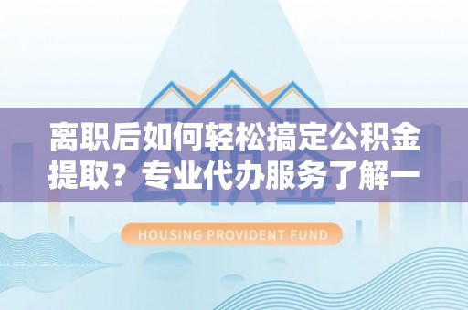 五原离职后如何轻松搞定公积金提取？专业代办服务了解一下