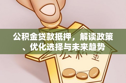 五原公积金贷款抵押，解读政策、优化选择与未来趋势