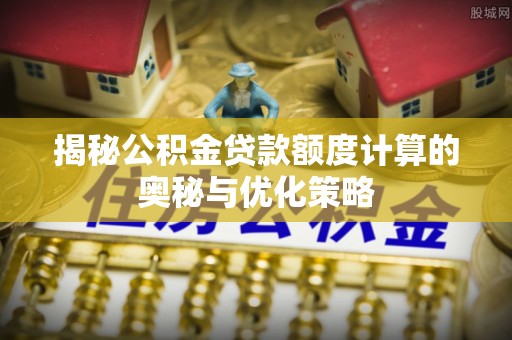五原揭秘公积金贷款额度计算的奥秘与优化策略