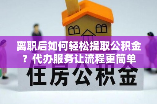 五原离职后如何轻松提取公积金？代办服务让流程更简单