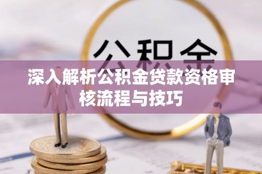 五原深入解析公积金贷款资格审核流程与技巧