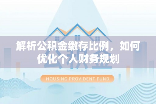 五原解析公积金缴存比例，如何优化个人财务规划