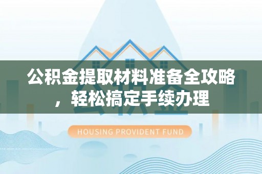 五原公积金提取材料准备全攻略，轻松搞定手续办理