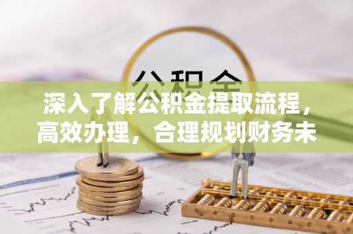 五原深入了解公积金提取流程，高效办理，合理规划财务未来