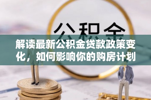五原解读最新公积金贷款政策变化，如何影响你的购房计划？