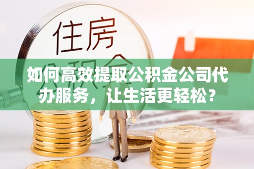 五原如何高效提取公积金公司代办服务，让生活更轻松？