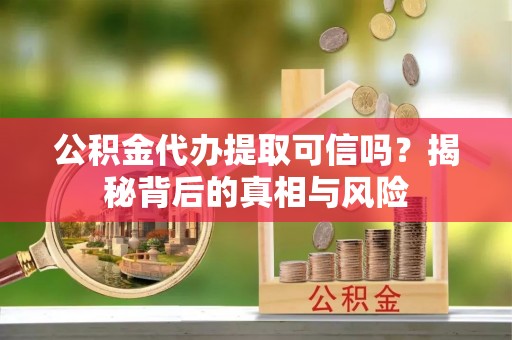 五原公积金代办提取可信吗？揭秘背后的真相与风险