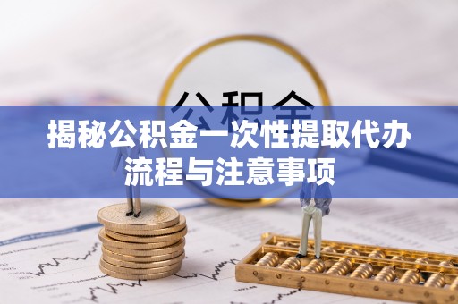 五原揭秘公积金一次性提取代办流程与注意事项