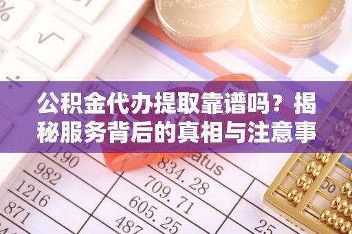 五原公积金代办提取靠谱吗？揭秘服务背后的真相与注意事项