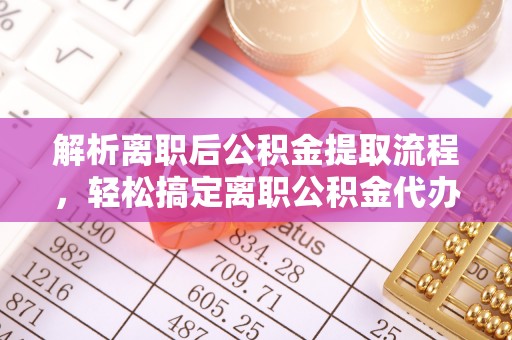 五原解析离职后公积金提取流程，轻松搞定离职公积金代办提取手续