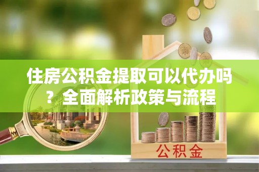 五原住房公积金提取可以代办吗？全面解析政策与流程