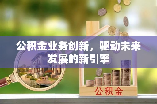 五原公积金业务创新，驱动未来发展的新引擎