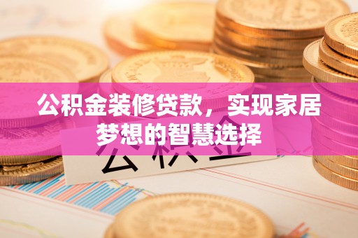 五原公积金装修贷款，实现家居梦想的智慧选择