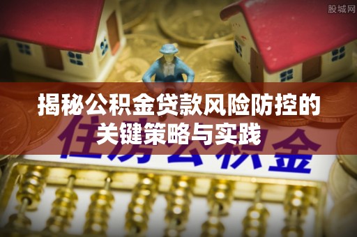 五原揭秘公积金贷款风险防控的关键策略与实践
