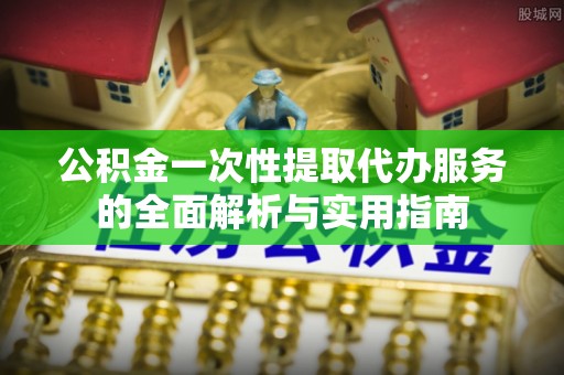 五原公积金一次性提取代办服务的全面解析与实用指南