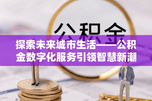 五原探索未来城市生活——公积金数字化服务引领智慧新潮流
