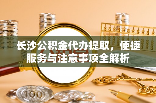 五原长沙公积金代办提取，便捷服务与注意事项全解析