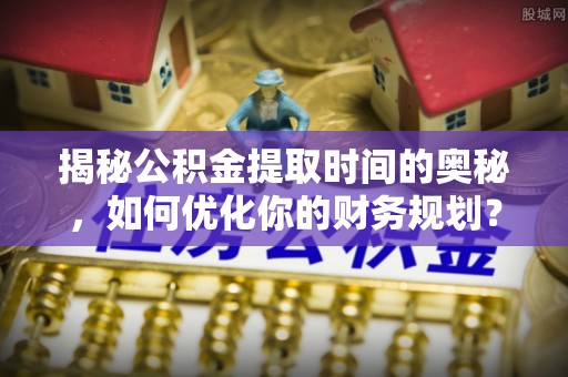 五原揭秘公积金提取时间的奥秘，如何优化你的财务规划？